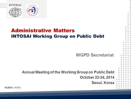 Administrative Matters INTOSAI Working Group on Public Debt 10.2014 | WGPD WGPD Secretariat Annual Meeting of the Working Group on Public Debt October.