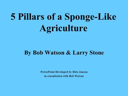 5 Pillars of a Sponge-Like Agriculture By Bob Watson & Larry Stone PowerPoint Developed by Dick Janson in consultation with Bob Watson.