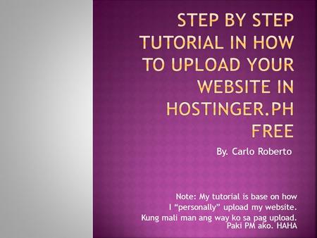 By. Carlo Roberto Note: My tutorial is base on how I “personally” upload my website. Kung mali man ang way ko sa pag upload. Paki PM ako. HAHA.