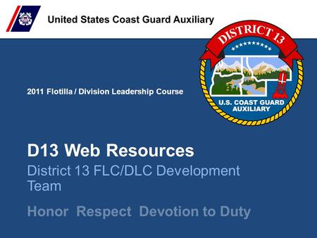 2011 Flotilla / Division Leadership Course Honor Respect Devotion to Duty D13 Web Resources District 13 FLC/DLC Development Team.