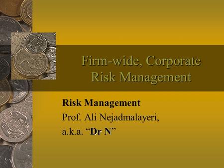 Firm-wide, Corporate Risk Management Risk Management Prof. Ali Nejadmalayeri, Dr N a.k.a. “Dr N”