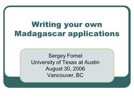 Writing your own Madagascar applications Sergey Fomel University of Texas at Austin August 30, 2006 Vancouver, BC.