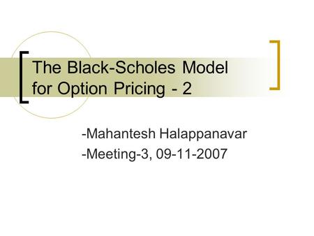 The Black-Scholes Model for Option Pricing - 2 -Mahantesh Halappanavar -Meeting-3, 09-11-2007.