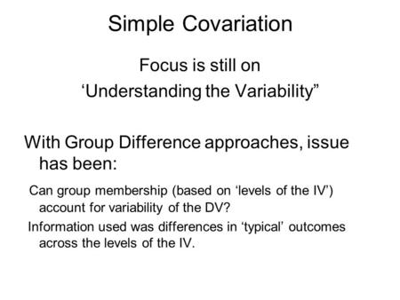 Simple Covariation Focus is still on ‘Understanding the Variability” With Group Difference approaches, issue has been: Can group membership (based on ‘levels.