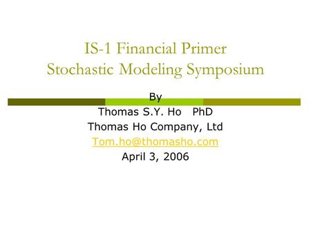 IS-1 Financial Primer Stochastic Modeling Symposium By Thomas S.Y. Ho PhD Thomas Ho Company, Ltd April 3, 2006.