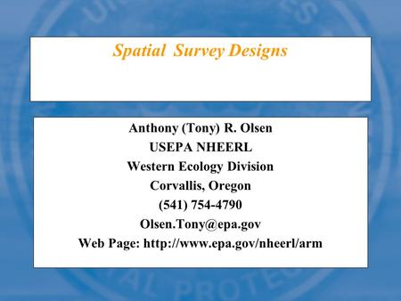 Spatial Survey Designs Anthony (Tony) R. Olsen USEPA NHEERL Western Ecology Division Corvallis, Oregon (541) 754-4790 Web Page: