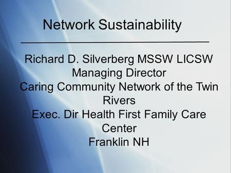 Network Sustainability Richard D. Silverberg MSSW LICSW Managing Director Caring Community Network of the Twin Rivers Exec. Dir Health First Family Care.