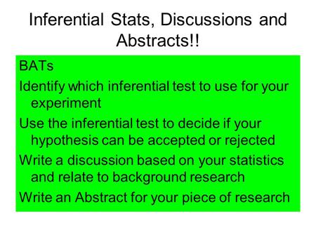 Inferential Stats, Discussions and Abstracts!! BATs Identify which inferential test to use for your experiment Use the inferential test to decide if your.