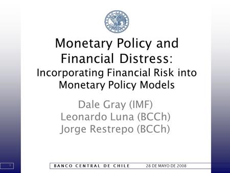 1 B A N C O C E N T R A L D E C H I L E 28 DE MAYO DE 2008 Monetary Policy and Financial Distress: Incorporating Financial Risk into Monetary Policy Models.