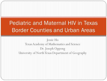 Jessie Ho Texas Academy of Mathematics and Science Dr. Joseph Oppong University of North Texas Department of Geography Pediatric and Maternal HIV in Texas.
