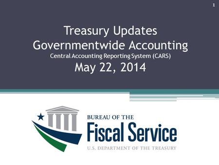 Treasury Updates Governmentwide Accounting Central Accounting Reporting System (CARS) May 22, 2014 March 7, 201 1.