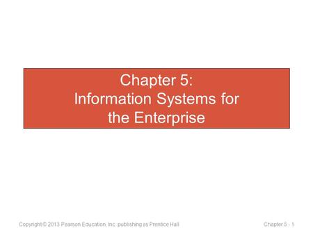 Chapter 5: Information Systems for the Enterprise Copyright © 2013 Pearson Education, Inc. publishing as Prentice Hall Chapter 5 - 1.