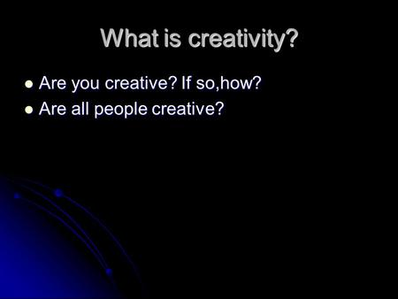What is creativity? Are you creative? If so,how? Are you creative? If so,how? Are all people creative? Are all people creative?