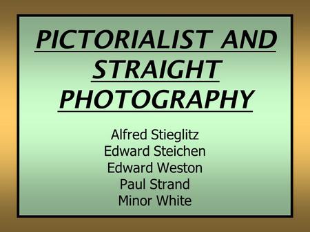 PICTORIALIST AND STRAIGHT PHOTOGRAPHY Alfred Stieglitz Edward Steichen Edward Weston Paul Strand Minor White.