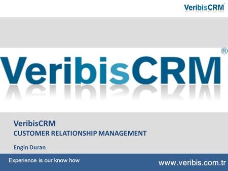 VeribisCRM CUSTOMER RELATIONSHIP MANAGEMENT Engin Duran www.veribis.com.tr Experience is our know how.
