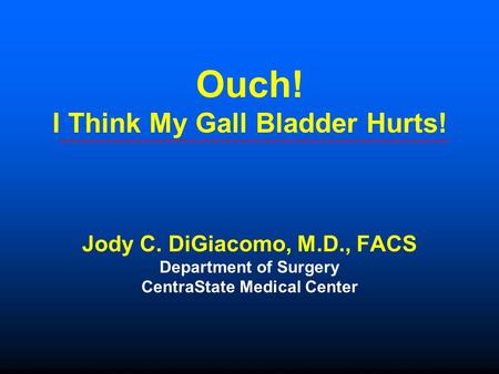 Ouch! I Think My Gall Bladder Hurts! Jody C. DiGiacomo, M.D., FACS Department of Surgery CentraState Medical Center.