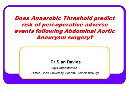 Does Anaerobic Threshold predict risk of peri-operative adverse events following Abdominal Aortic Aneurysm surgery? Dr Sian Davies SpR Anaesthetics James.