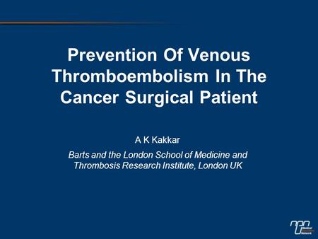 Prevention Of Venous Thromboembolism In The Cancer Surgical Patient A K Kakkar Barts and the London School of Medicine and Thrombosis Research Institute,