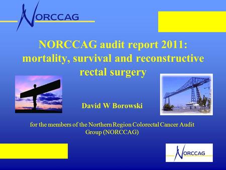 NORCCAG audit report 2011: mortality, survival and reconstructive rectal surgery David W Borowski for the members of the Northern Region Colorectal Cancer.