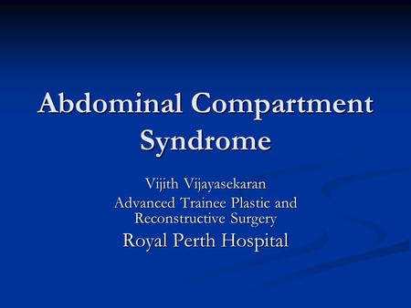 Abdominal Compartment Syndrome Vijith Vijayasekaran Advanced Trainee Plastic and Reconstructive Surgery Royal Perth Hospital.