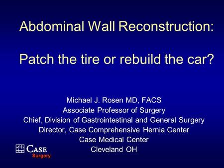 SurgerySurgery Abdominal Wall Reconstruction: Patch the tire or rebuild the car? Michael J. Rosen MD, FACS Associate Professor of Surgery Chief, Division.