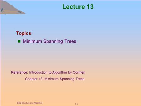 1.1 Data Structure and Algorithm Lecture 13 Minimum Spanning Trees Topics Reference: Introduction to Algorithm by Cormen Chapter 13: Minimum Spanning Trees.