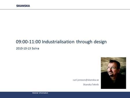 Internal information 2010-10-13 / Carl Jonsson 09:00-11:00Industrialisation through design 2010-10-13 Solna Skanska Teknik.