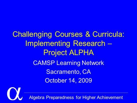  Algebra Preparedness for Higher Achievement Challenging Courses & Curricula: Implementing Research – Project ALPHA CAMSP Learning Network Sacramento,