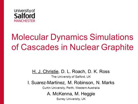 Molecular Dynamics Simulations of Cascades in Nuclear Graphite H. J. Christie, D. L. Roach, D. K. Ross The University of Salford, UK I. Suarez-Martinez,