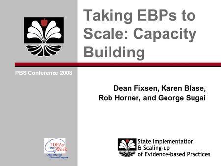 Dean Fixsen, Karen Blase, Rob Horner, and George Sugai Taking EBPs to Scale: Capacity Building PBS Conference 2008.