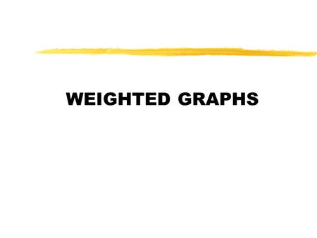 WEIGHTED GRAPHS. Weighted Graphs zGraph G = (V,E) such that there are weights/costs associated with each edge Õw((a,b)): cost of edge (a,b) Õrepresentation: