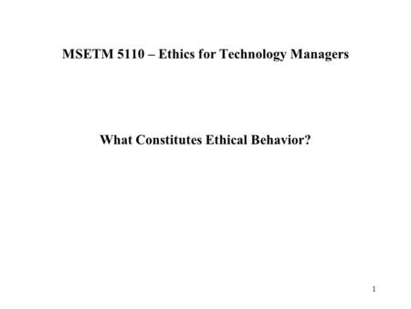 1 MSETM 5110 – Ethics for Technology Managers What Constitutes Ethical Behavior?