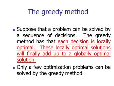The greedy method Suppose that a problem can be solved by a sequence of decisions. The greedy method has that each decision is locally optimal. These.