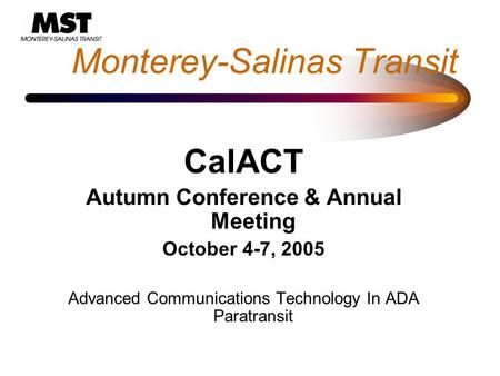 Monterey-Salinas Transit CalACT Autumn Conference & Annual Meeting October 4-7, 2005 Advanced Communications Technology In ADA Paratransit.