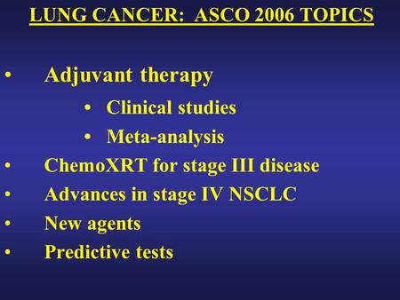 LUNG CANCER: ASCO 2006 TOPICS Adjuvant therapy Clinical studies Meta-analysis ChemoXRT for stage III disease Advances in stage IV NSCLC New agents Predictive.