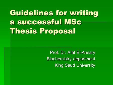 Guidelines for writing a successful MSc Thesis Proposal Prof. Dr. Afaf El-Ansary Biochemistry department King Saud University.