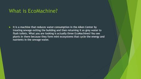 What is EcoMachine?  It is a machine that reduces water consumption in the Aiken Center by treating sewage exiting the building and then returning it.