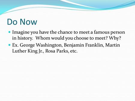 Do Now Imagine you have the chance to meet a famous person in history. Whom would you choose to meet? Why? Ex. George Washington, Benjamin Franklin, Martin.