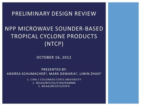 PRELIMINARY DESIGN REVIEW NPP MICROWAVE SOUNDER-BASED TROPICAL CYCLONE PRODUCTS (NTCP) OCTOBER 16, 2012 PRESENTED BY: ANDREA SCHUMACHER1, MARK DEMARIA2,