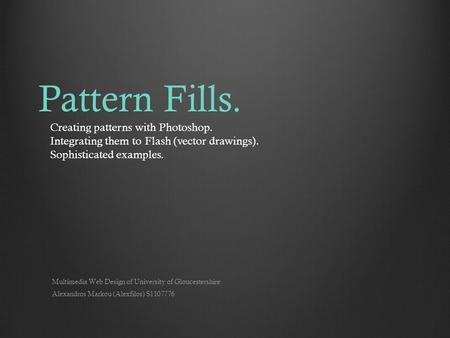 Pattern Fills. Creating patterns with Photoshop. Integrating them to Flash (vector drawings). Sophisticated examples. Alexandros Markou (Alexfilos) S1107776.
