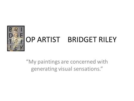 OP ARTIST BRIDGET RILEY “My paintings are concerned with generating visual sensations.”
