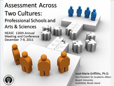 Assessment Across Two Cultures: Professional Schools and Arts & Sciences NEASC 126th Annual Meeting and Conference December 7-9, 2011 José-Marie Griffiths,
