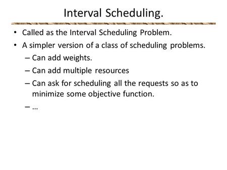 Called as the Interval Scheduling Problem. A simpler version of a class of scheduling problems. – Can add weights. – Can add multiple resources – Can ask.