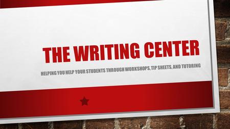 THE WRITING CENTER HELPING YOU HELP YOUR STUDENTS THROUGH WORKSHOPS, TIP SHEETS, AND TUTORING.