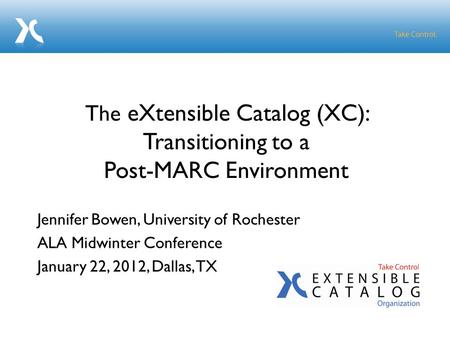 Jennifer Bowen, University of Rochester ALA Midwinter Conference January 22, 2012, Dallas, TX The eXtensible Catalog (XC): Transitioning to a Post-MARC.