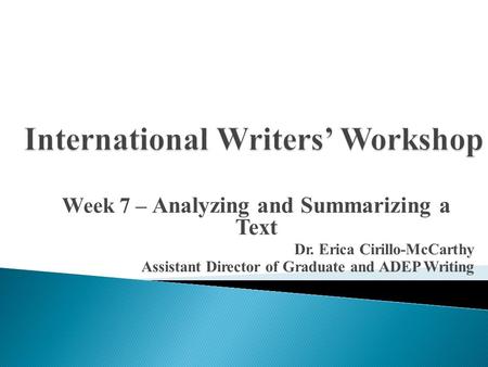 Week 7 – Analyzing and Summarizing a Text Dr. Erica Cirillo-McCarthy Assistant Director of Graduate and ADEP Writing.