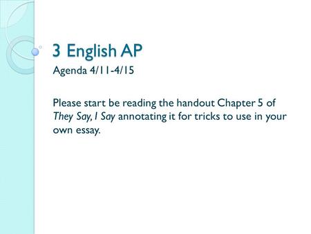 3 English AP Agenda 4/11-4/15 Please start be reading the handout Chapter 5 of They Say, I Say annotating it for tricks to use in your own essay.