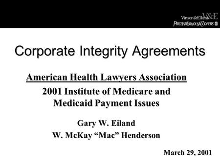Corporate Integrity Agreements American Health Lawyers Association 2001 Institute of Medicare and Medicaid Payment Issues Gary W. Eiland W. McKay “Mac”