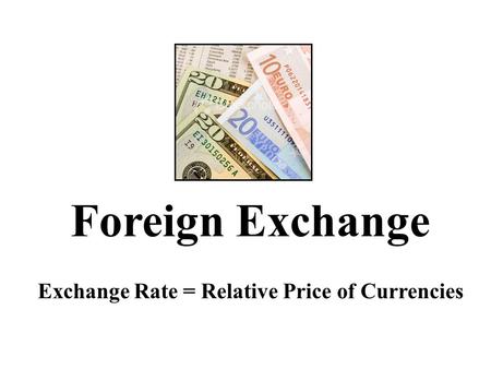 Foreign Exchange Exchange Rate = Relative Price of Currencies.