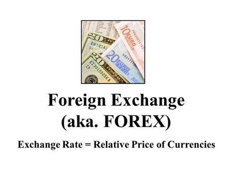 Foreign Exchange (aka. FOREX) Exchange Rate = Relative Price of Currencies.